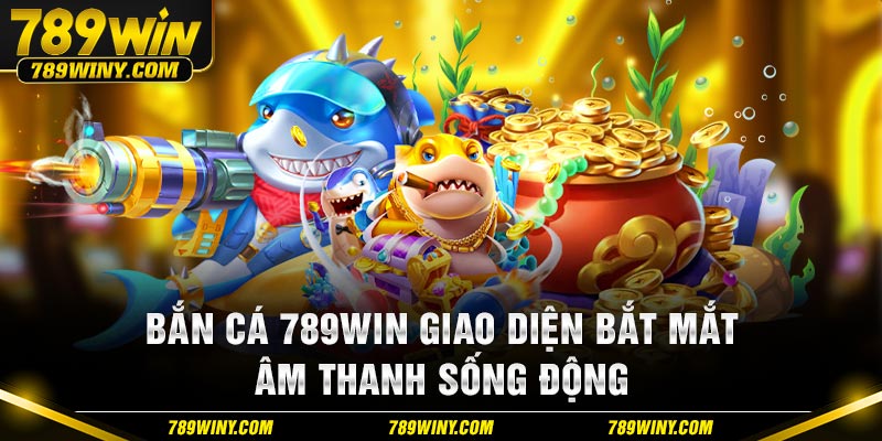 Bắn cá 789WIN giao diện bắt mắt âm thanh sống động