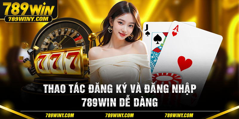 Thao tác đăng ký và đăng nhập 789win dễ dàng